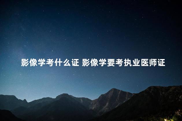 影像学考什么证 影像学要考执业医师证吗